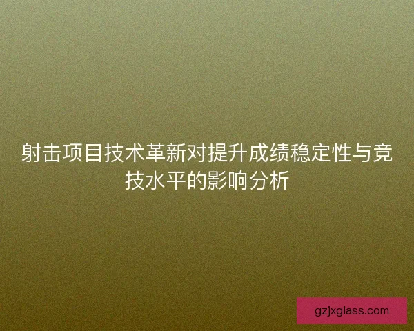 射击项目技术革新对提升成绩稳定性与竞技水平的影响分析