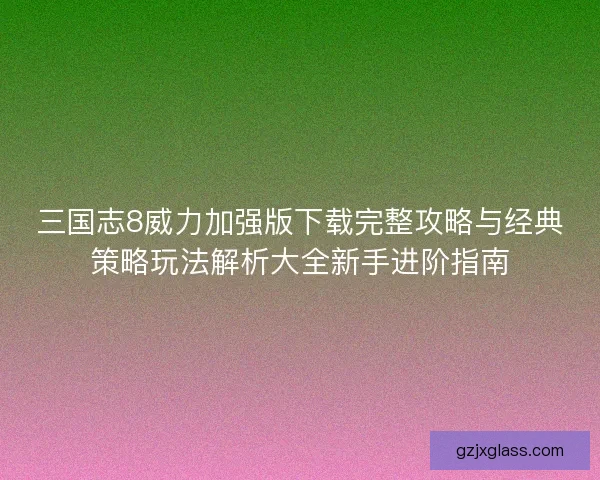 三国志8威力加强版下载完整攻略与经典策略玩法解析大全新手进阶指南