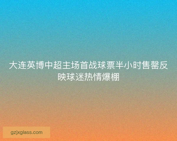 大连英博中超主场首战球票半小时售罄反映球迷热情爆棚